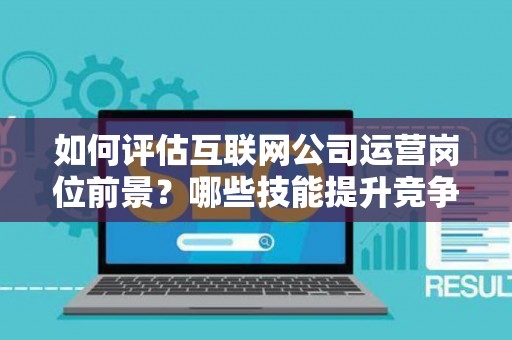 如何评估互联网公司运营岗位前景？哪些技能提升竞争力秘诀？