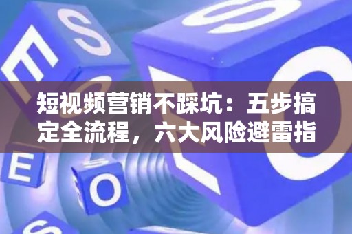 短视频营销不踩坑：五步搞定全流程，六大风险避雷指南