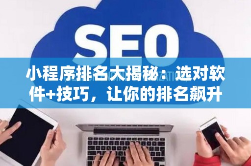 小程序排名大揭秘：选对软件+技巧，让你的排名飙升！