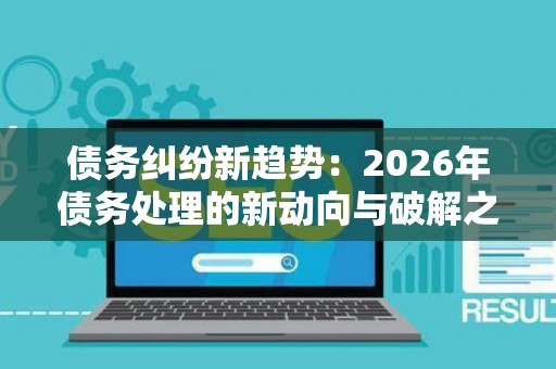 债务纠纷新趋势：2026年债务处理的新动向与破解之道