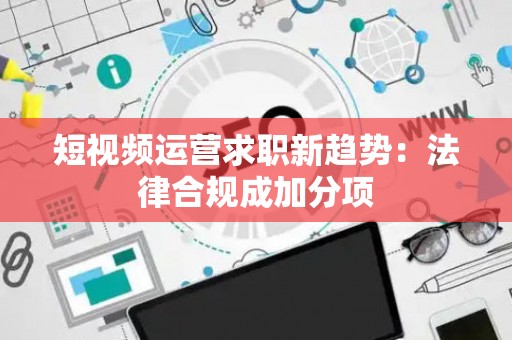 短视频运营求职新趋势：法律合规成加分项