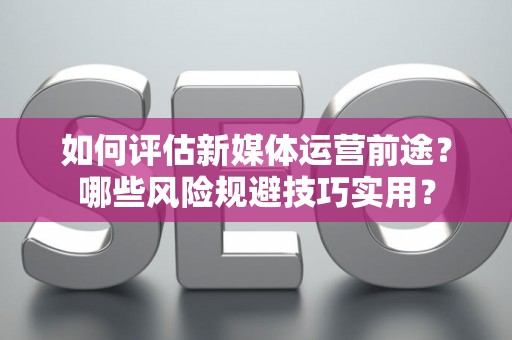 如何评估新媒体运营前途？哪些风险规避技巧实用？