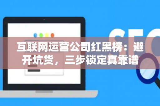 互联网运营公司红黑榜：避开坑货，三步锁定真靠谱