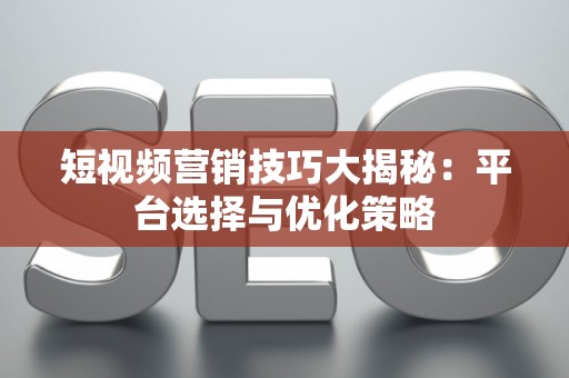 短视频营销技巧大揭秘：平台选择与优化策略
