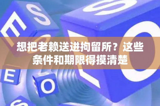 想把老赖送进拘留所?这些条件和期限得摸清楚 想把老赖送进拘留所?这些条件和期限得摸清楚