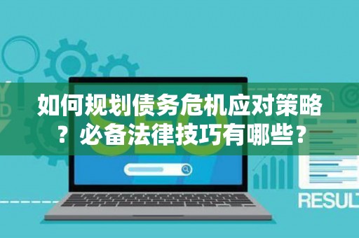如何规划债务危机应对策略？必备法律技巧有哪些？