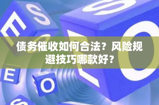 债务催收如何合法？风险规避技巧哪款好？