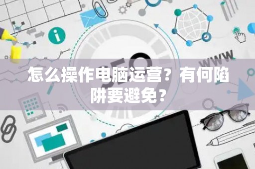 怎么操作电脑运营？有何陷阱要避免？