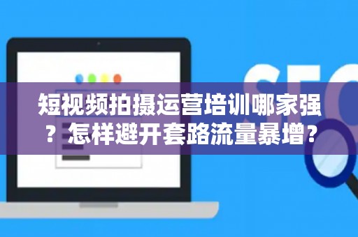 短视频拍摄运营培训哪家强？怎样避开套路流量暴增？