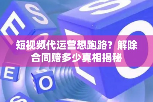 短视频代运营想跑路？解除合同赔多少真相揭秘