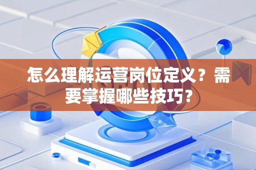 怎么理解运营岗位定义？需要掌握哪些技巧？
