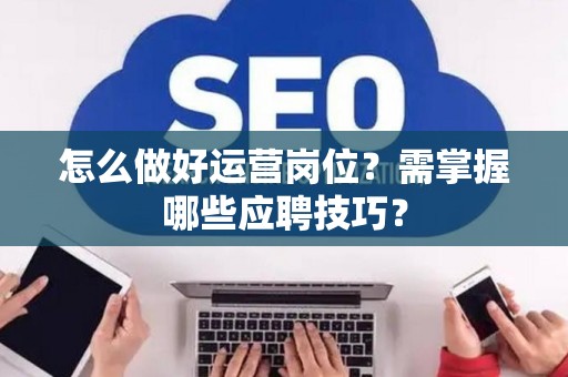 怎么做好运营岗位？需掌握哪些应聘技巧？