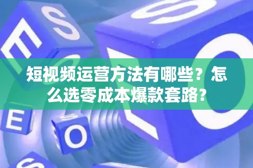 短视频运营方法有哪些？怎么选零成本爆款套路？