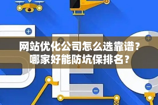 网站优化公司怎么选靠谱？哪家好能防坑保排名？