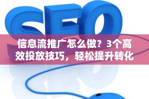 信息流推广怎么做？3个高效投放技巧，轻松提升转化率