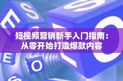 短视频营销新手入门指南：从零开始打造爆款内容