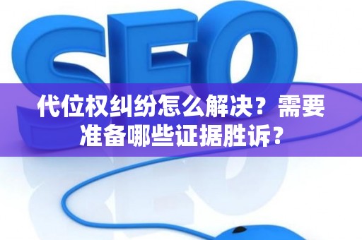 代位权纠纷怎么解决？需要准备哪些证据胜诉？