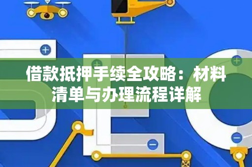 借款抵押手续全攻略：材料清单与办理流程详解