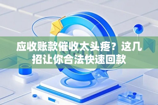 应收账款催收太头疼？这几招让你合法快速回款
