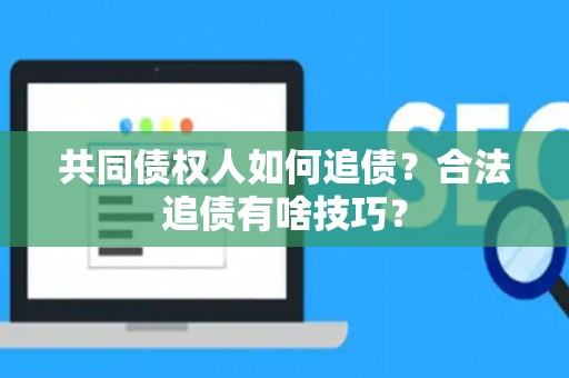 共同债权人如何追债？合法追债有啥技巧？