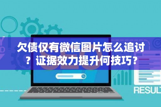 欠债仅有微信图片怎么追讨？证据效力提升何技巧？