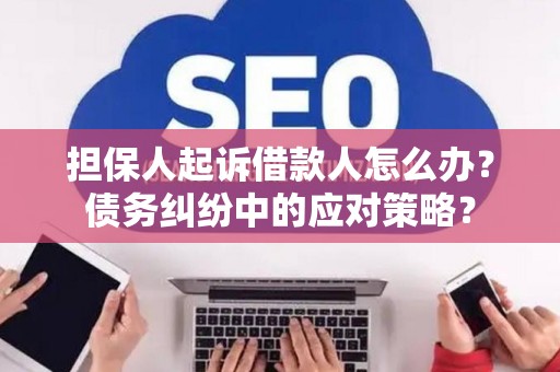 担保人起诉借款人怎么办？债务纠纷中的应对策略？