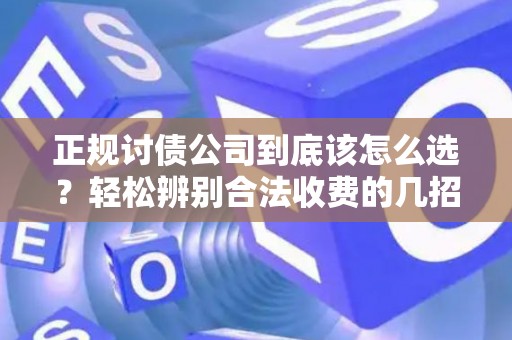 正规讨债公司到底该怎么选？轻松辨别合法收费的几招