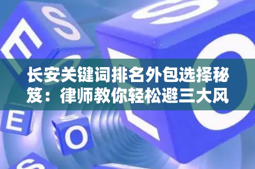 长安关键词排名外包选择秘笈：律师教你轻松避三大风险坑