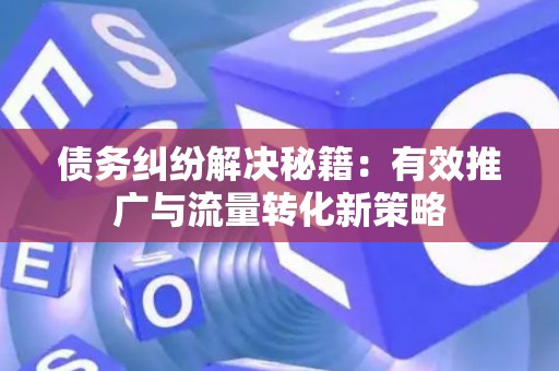 债务纠纷解决秘籍：有效推广与流量转化新策略