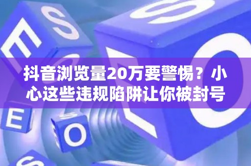 抖音浏览量20万要警惕？小心这些违规陷阱让你被封号