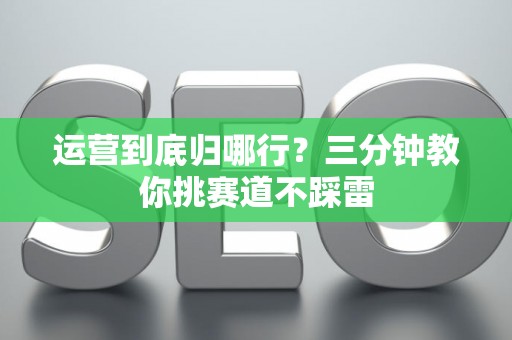 运营到底归哪行？三分钟教你挑赛道不踩雷